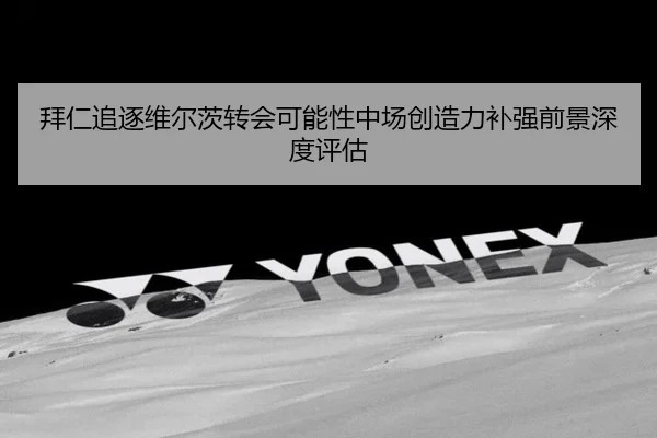 拜仁追逐维尔茨转会可能性中场创造力补强前景深度评估
