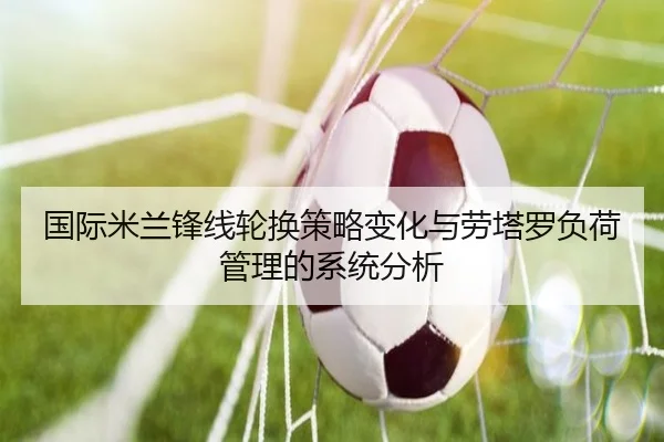 国际米兰锋线轮换策略变化与劳塔罗负荷管理的系统分析