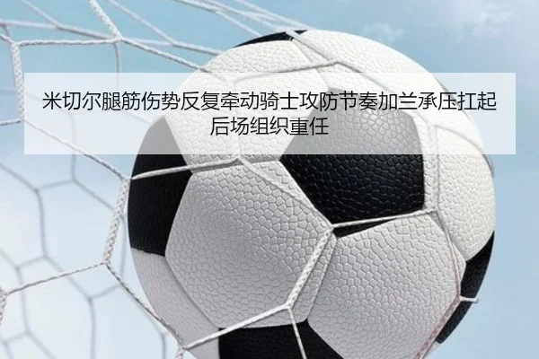 米切尔腿筋伤势反复牵动骑士攻防节奏加兰承压扛起后场组织重任
