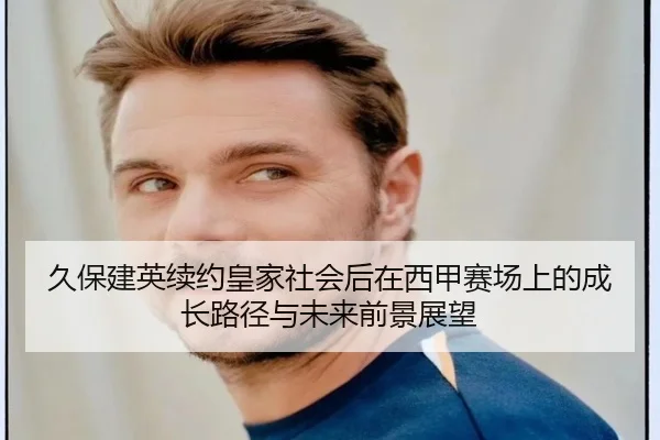 久保建英续约皇家社会后在西甲赛场上的成长路径与未来前景展望