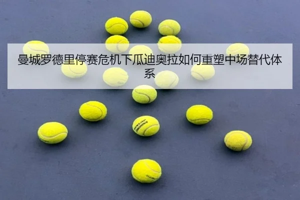 曼城罗德里停赛危机下瓜迪奥拉如何重塑中场替代体系