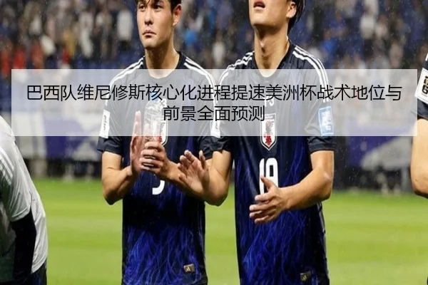 巴西队维尼修斯核心化进程提速美洲杯战术地位与前景全面预测