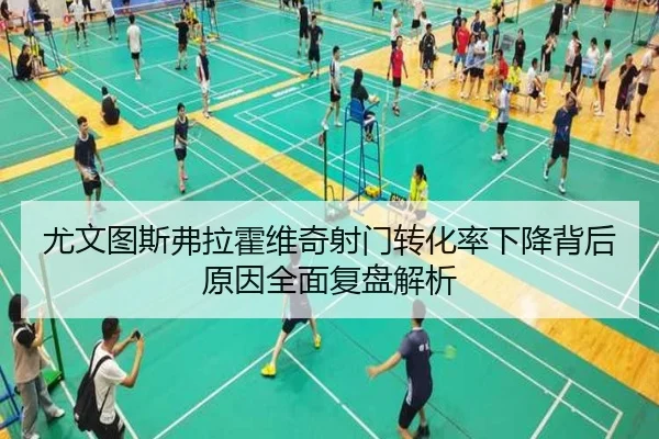尤文图斯弗拉霍维奇射门转化率下降背后原因全面复盘解析