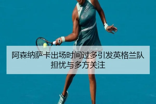 阿森纳萨卡出场时间过多引发英格兰队担忧与多方关注