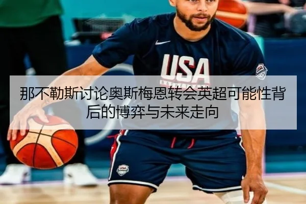 那不勒斯讨论奥斯梅恩转会英超可能性背后的博弈与未来走向